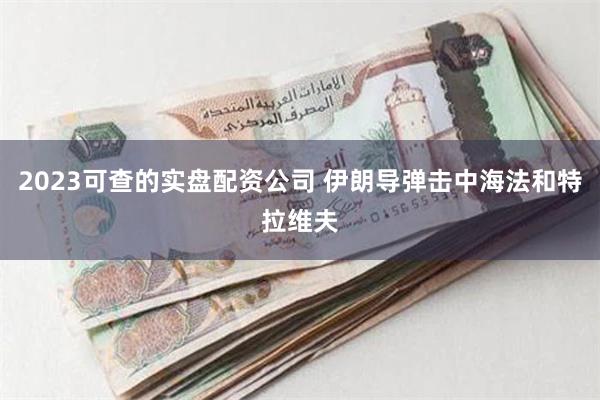 2023可查的实盘配资公司 伊朗导弹击中海法和特拉维夫
