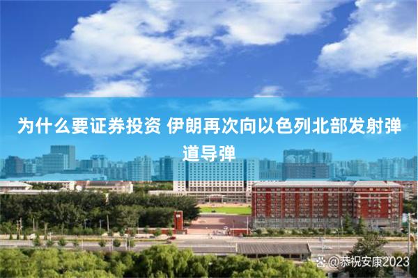为什么要证券投资 伊朗再次向以色列北部发射弹道导弹