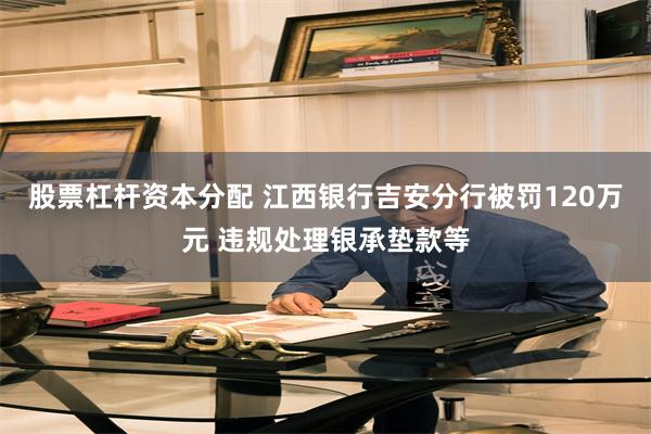 股票杠杆资本分配 江西银行吉安分行被罚120万元 违规处理银承垫款等