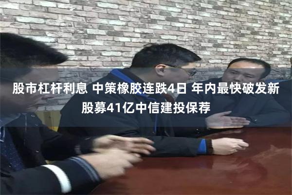 股市杠杆利息 中策橡胶连跌4日 年内最快破发新股募41亿中信建投保荐
