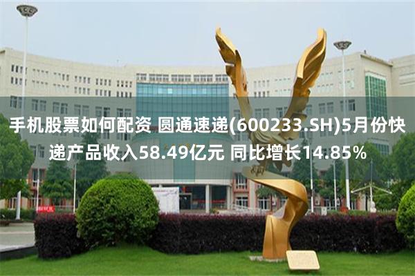 手机股票如何配资 圆通速递(600233.SH)5月份快递产品收入58.49亿元 同比增长14.85%