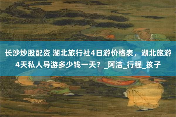 长沙炒股配资 湖北旅行社4日游价格表，湖北旅游4天私人导游多少钱一天？_阿洁_行程_孩子