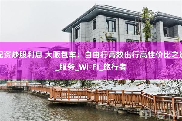 配资炒股利息 大阪包车：自由行高效出行高性价比之选_服务_Wi-Fi_旅行者