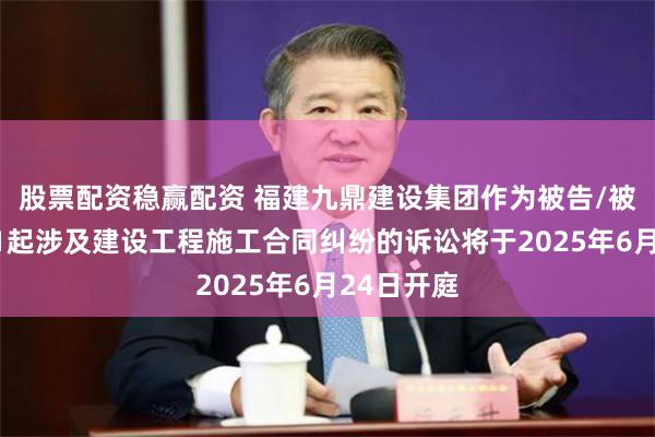 股票配资稳赢配资 福建九鼎建设集团作为被告/被上诉人的1起涉及建设工程施工合同纠纷的诉讼将于2025年6月24日开庭
