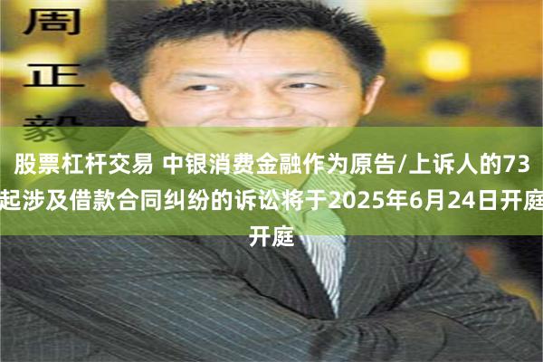 股票杠杆交易 中银消费金融作为原告/上诉人的73起涉及借款合同纠纷的诉讼将于2025年6月24日开庭