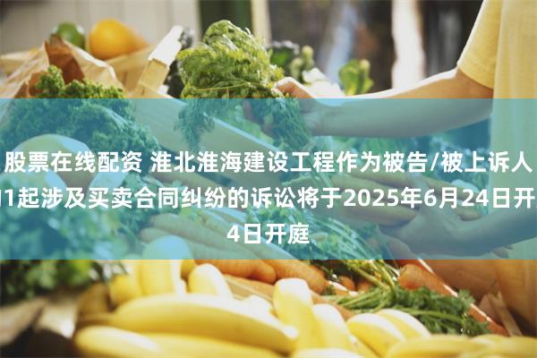 股票在线配资 淮北淮海建设工程作为被告/被上诉人的1起涉及买卖合同纠纷的诉讼将于2025年6月24日开庭
