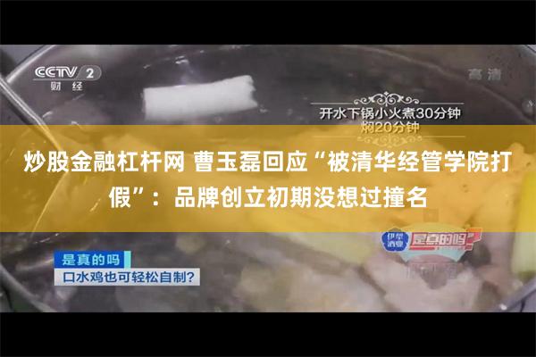 炒股金融杠杆网 曹玉磊回应“被清华经管学院打假”：品牌创立初期没想过撞名