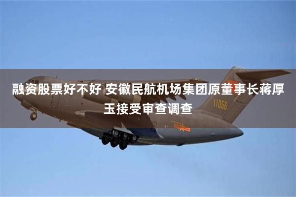 融资股票好不好 安徽民航机场集团原董事长蒋厚玉接受审查调查