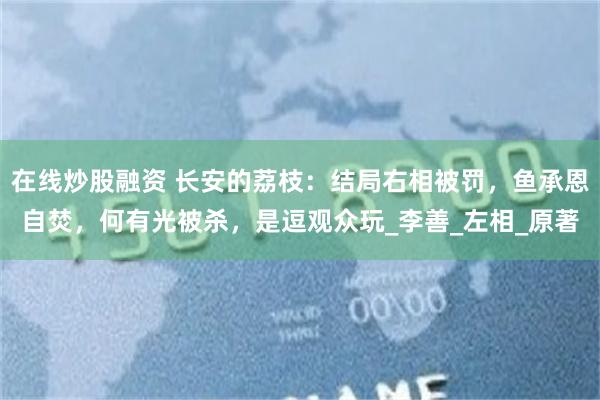 在线炒股融资 长安的荔枝：结局右相被罚，鱼承恩自焚，何有光被杀，是逗观众玩_李善_左相_原著