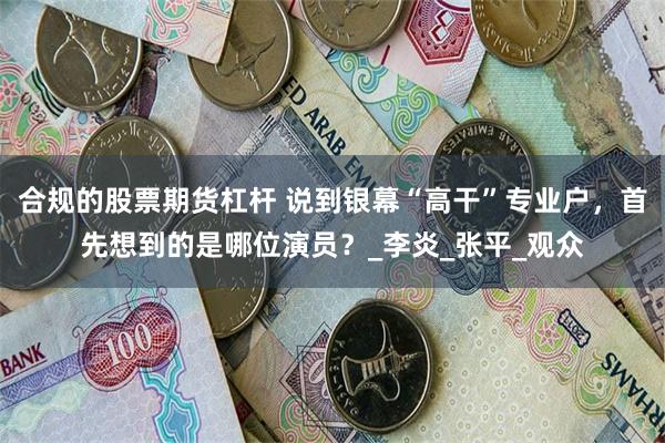 合规的股票期货杠杆 说到银幕“高干”专业户，首先想到的是哪位演员？_李炎_张平_观众