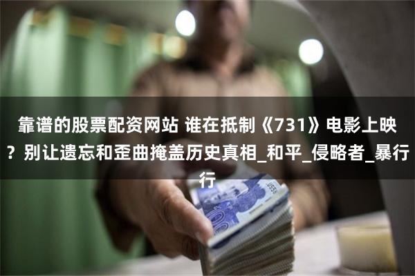 靠谱的股票配资网站 谁在抵制《731》电影上映？别让遗忘和歪曲掩盖历史真相_和平_侵略者_暴行