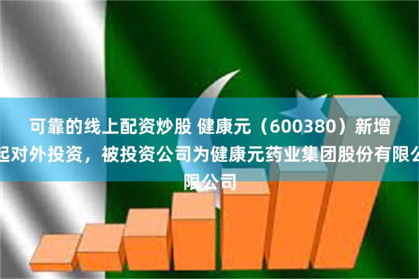 可靠的线上配资炒股 健康元（600380）新增一起对外投资，被投资公司为健康元药业集团股份有限公司