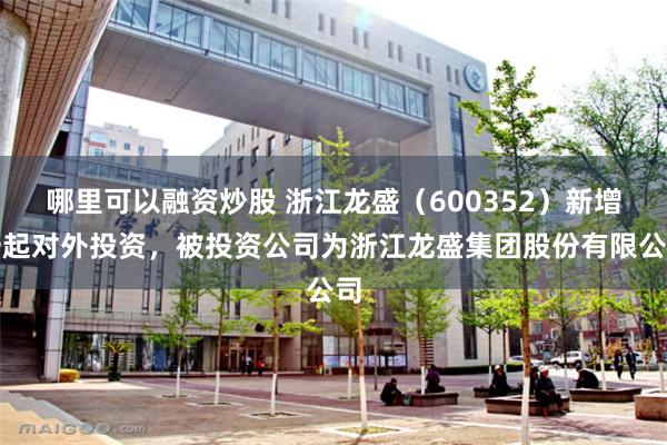 哪里可以融资炒股 浙江龙盛（600352）新增一起对外投资，被投资公司为浙江龙盛集团股份有限公司