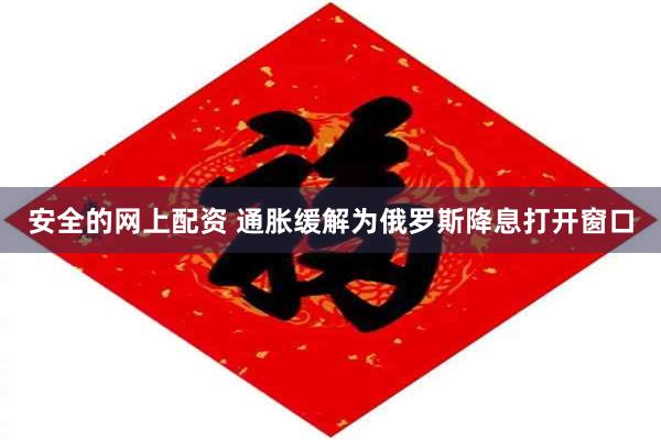 安全的网上配资 通胀缓解为俄罗斯降息打开窗口