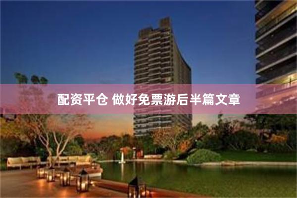 配资平仓 做好免票游后半篇文章