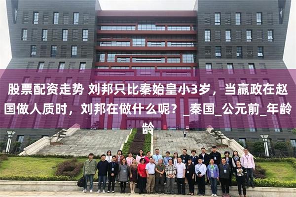 股票配资走势 刘邦只比秦始皇小3岁，当嬴政在赵国做人质时，刘邦在做什么呢？_秦国_公元前_年龄