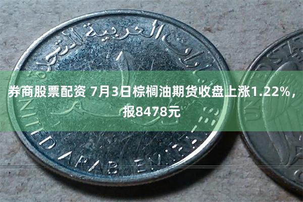 券商股票配资 7月3日棕榈油期货收盘上涨1.22%，报8478元