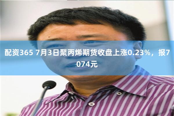 配资365 7月3日聚丙烯期货收盘上涨0.23%，报7074元