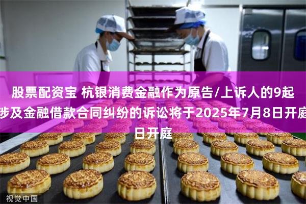 股票配资宝 杭银消费金融作为原告/上诉人的9起涉及金融借款合同纠纷的诉讼将于2025年7月8日开庭