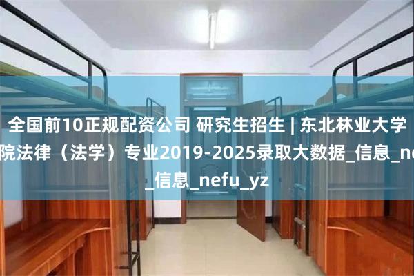 全国前10正规配资公司 研究生招生 | 东北林业大学文法学院法律（法学）专业2019-2025录取大数据_信息_nefu_yz