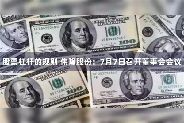 股票杠杆的规则 伟隆股份：7月7日召开董事会会议