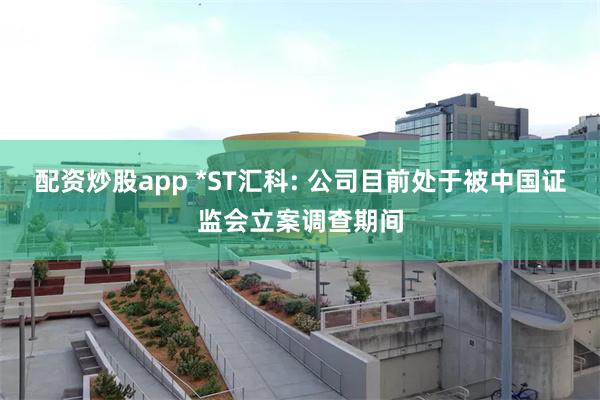 配资炒股app *ST汇科: 公司目前处于被中国证监会立案调查期间