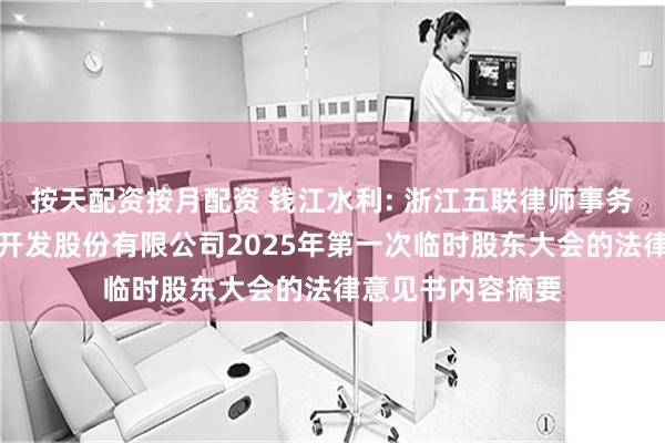 按天配资按月配资 钱江水利: 浙江五联律师事务所关于钱江水利开发股份有限公司2025年第一次临时股东大会的法律意见书内容摘要