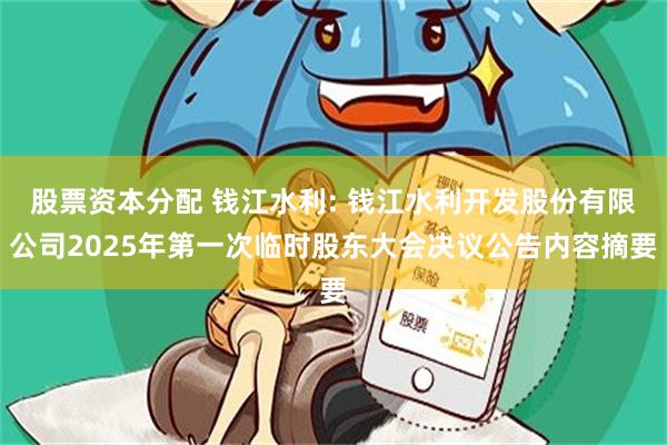 股票资本分配 钱江水利: 钱江水利开发股份有限公司2025年第一次临时股东大会决议公告内容摘要