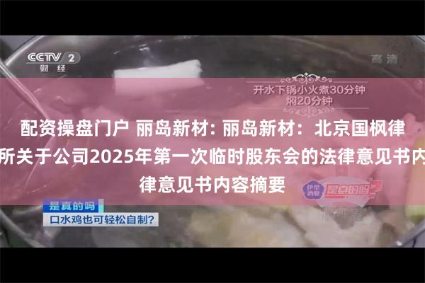 配资操盘门户 丽岛新材: 丽岛新材：北京国枫律师事务所关于公司2025年第一次临时股东会的法律意见书内容摘要