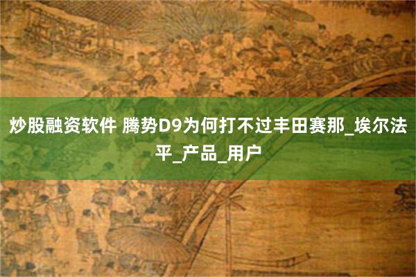 炒股融资软件 腾势D9为何打不过丰田赛那_埃尔法平_产品_用户
