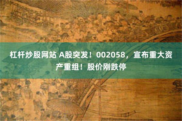 杠杆炒股网站 A股突发！002058，宣布重大资产重组！股价刚跌停