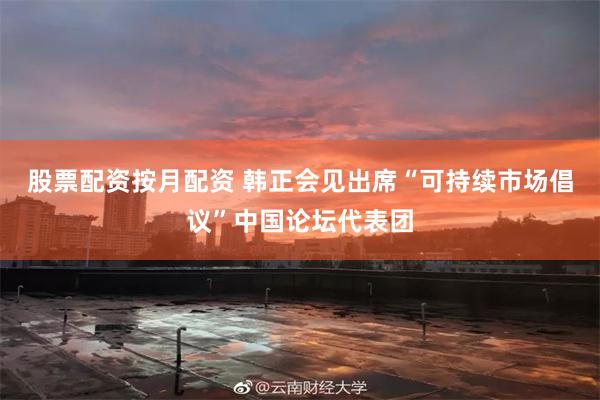 股票配资按月配资 韩正会见出席“可持续市场倡议”中国论坛代表团