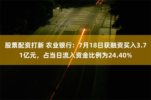 股票配资打新 农业银行：7月18日获融资买入3.71亿元，占当日流入资金比例为24.40%