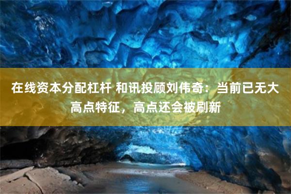 在线资本分配杠杆 和讯投顾刘伟奇：当前已无大高点特征，高点还会被刷新