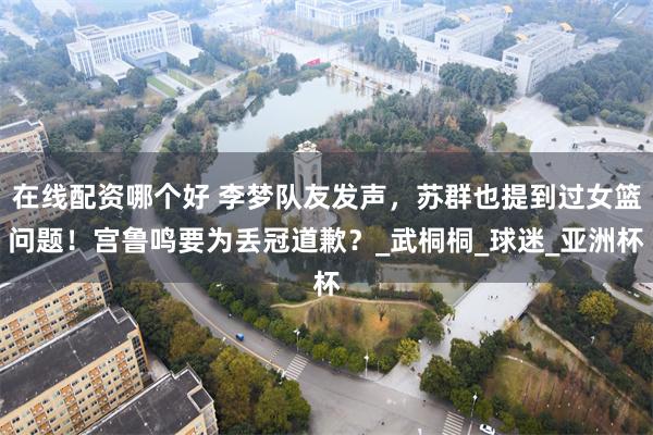 在线配资哪个好 李梦队友发声，苏群也提到过女篮问题！宫鲁鸣要为丢冠道歉？_武桐桐_球迷_亚洲杯