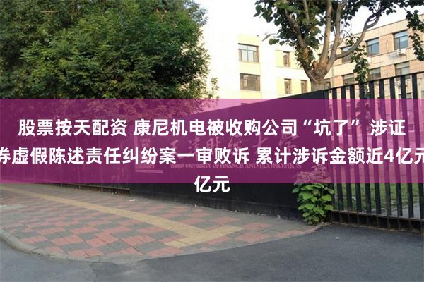 股票按天配资 康尼机电被收购公司“坑了” 涉证券虚假陈述责任纠纷案一审败诉 累计涉诉金额近4亿元