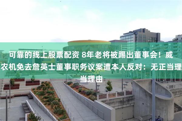 可靠的线上股票配资 8年老将被踢出董事会！威马农机免去詹英士董事职务议案遭本人反对：无正当理由