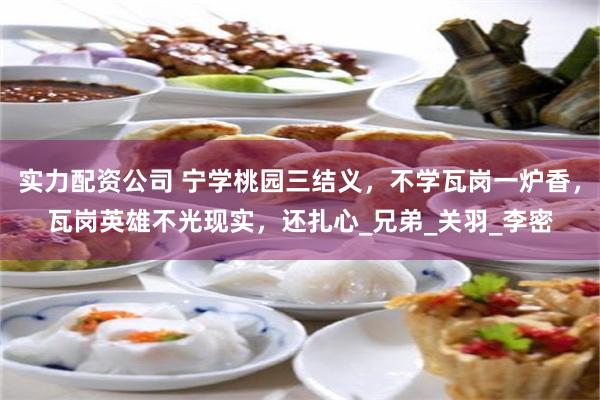 实力配资公司 宁学桃园三结义，不学瓦岗一炉香，瓦岗英雄不光现实，还扎心_兄弟_关羽_李密