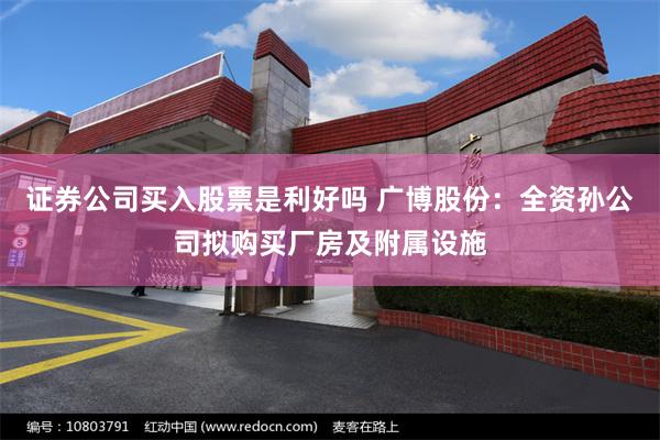 证券公司买入股票是利好吗 广博股份：全资孙公司拟购买厂房及附属设施