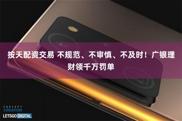 按天配资交易 不规范、不审慎、不及时！广银理财领千万罚单