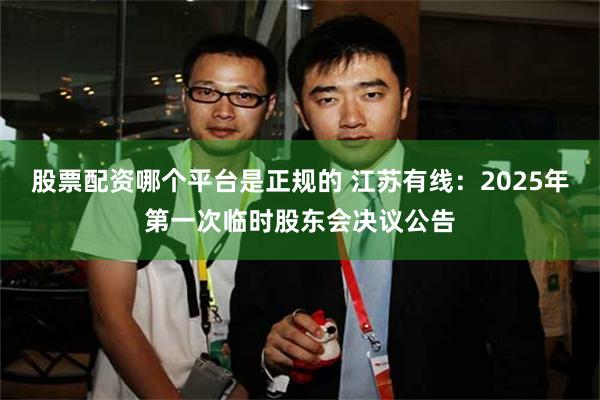 股票配资哪个平台是正规的 江苏有线：2025年第一次临时股东会决议公告