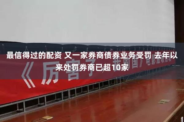 最信得过的配资 又一家券商债券业务受罚 去年以来处罚券商已超10家