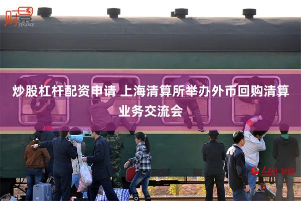 炒股杠杆配资申请 上海清算所举办外币回购清算业务交流会