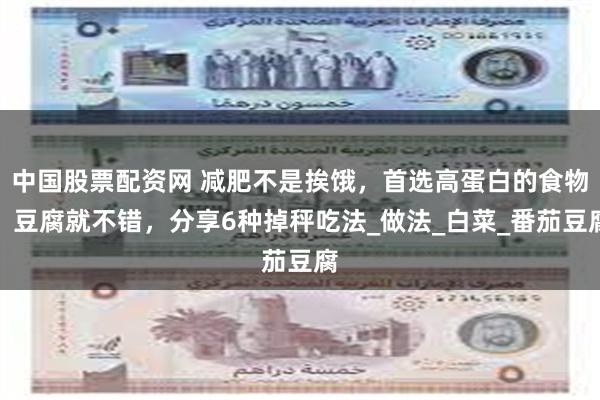 中国股票配资网 减肥不是挨饿，首选高蛋白的食物，豆腐就不错，分享6种掉秤吃法_做法_白菜_番茄豆腐