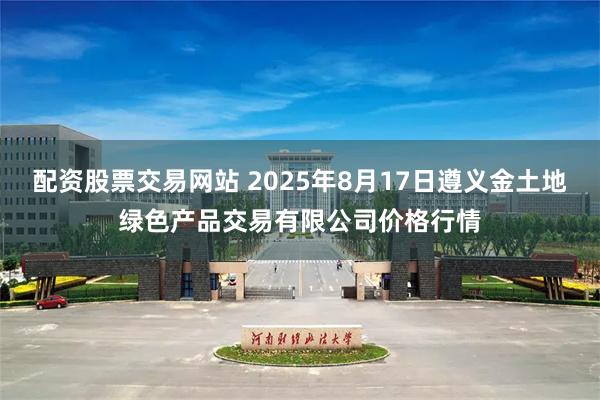 配资股票交易网站 2025年8月17日遵义金土地绿色产品交易有限公司价格行情