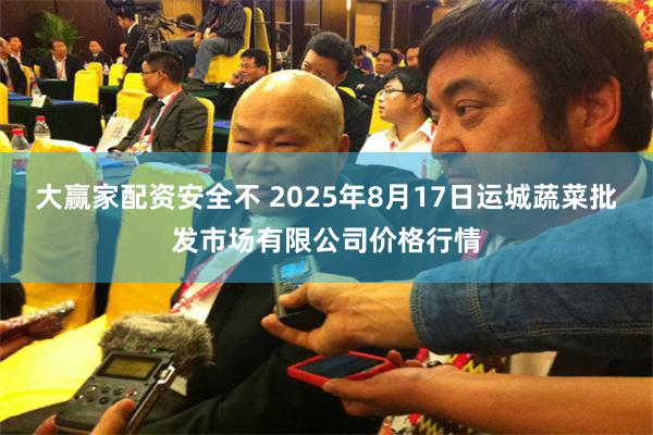 大赢家配资安全不 2025年8月17日运城蔬菜批发市场有限公司价格行情