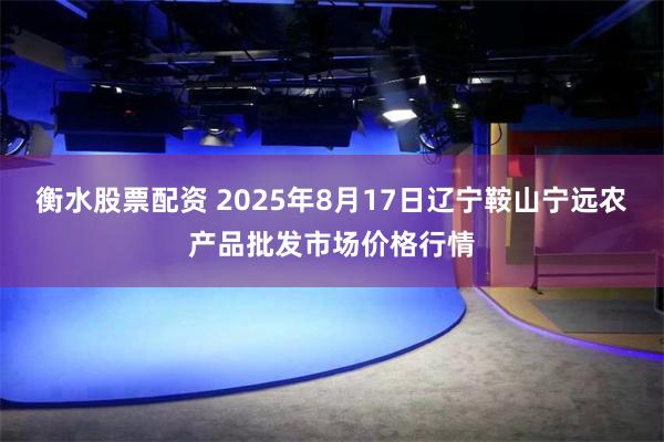 衡水股票配资 2025年8月17日辽宁鞍山宁远农产品批发市场价格行情