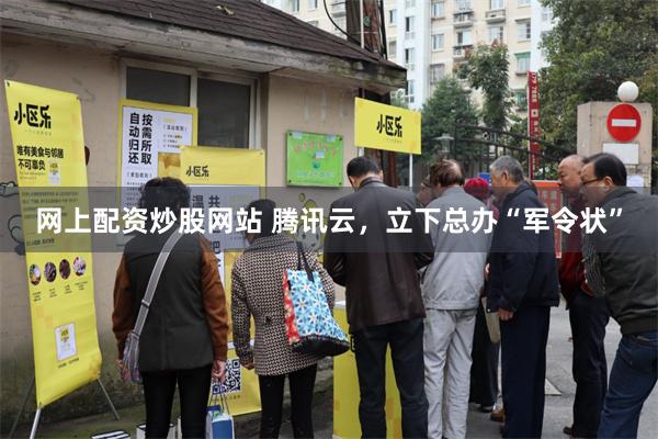 网上配资炒股网站 腾讯云，立下总办“军令状”