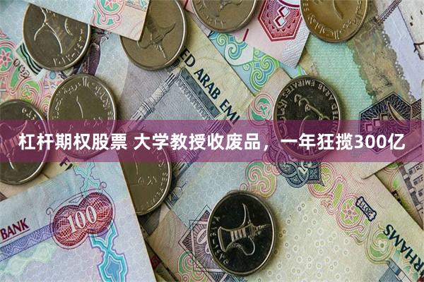 杠杆期权股票 大学教授收废品，一年狂揽300亿