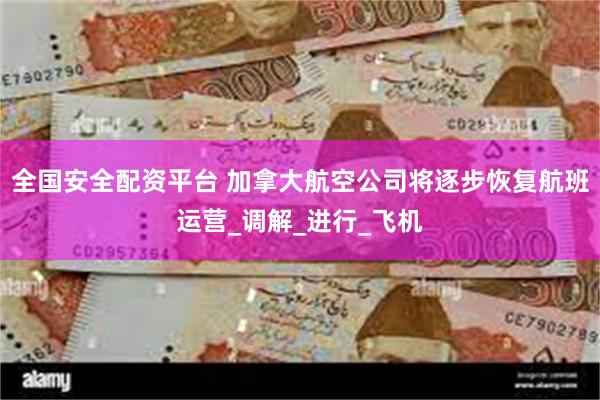 全国安全配资平台 加拿大航空公司将逐步恢复航班运营_调解_进行_飞机